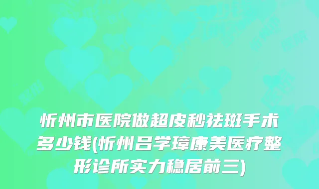 忻州市医院做超皮秒祛斑手术多少钱(忻州吕学璋康美医疗整形诊所实力稳居前三)