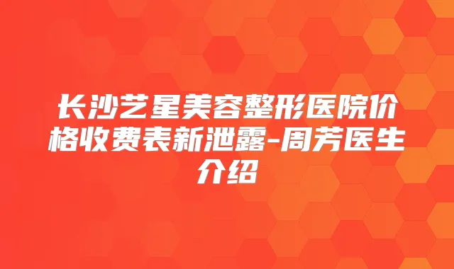 长沙艺星美容整形医院价格收费表新泄露-周芳医生介绍