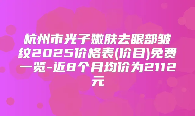 杭州市光子嫩肤去眼部皱纹2025价格表(价目)免费一览-近8个月均价为2112元
