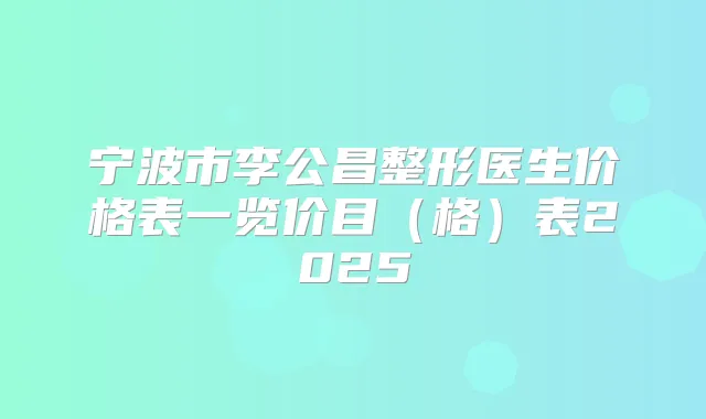 宁波市李公昌整形医生价格表一览价目(格)表2025