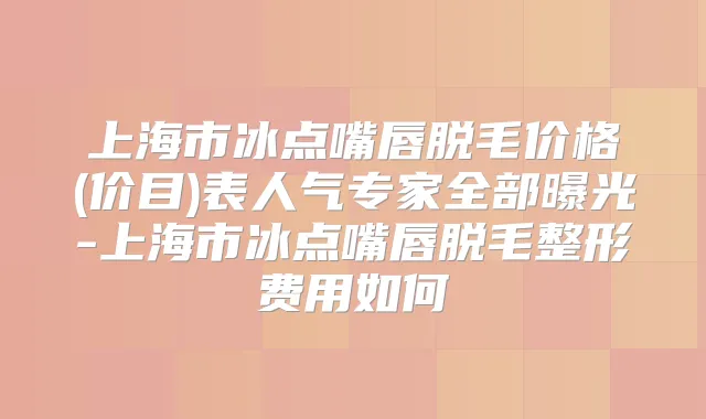 上海市冰点嘴唇脱毛价格(价目)表人气专家全部曝光-上海市冰点嘴唇脱毛整形费用如何