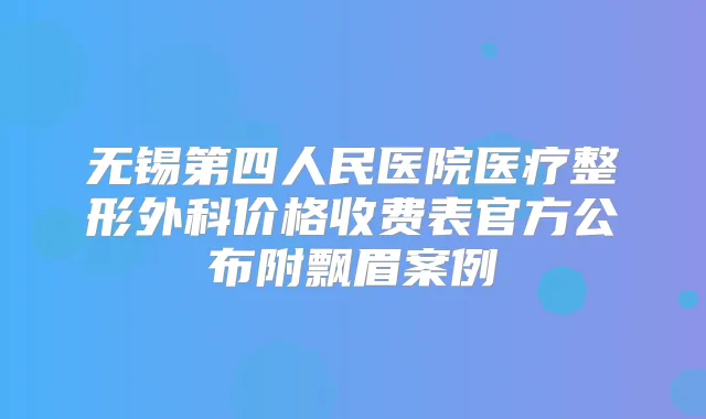 无锡第四人民医院医疗整形外科价格收费表官方公布附飘眉案例