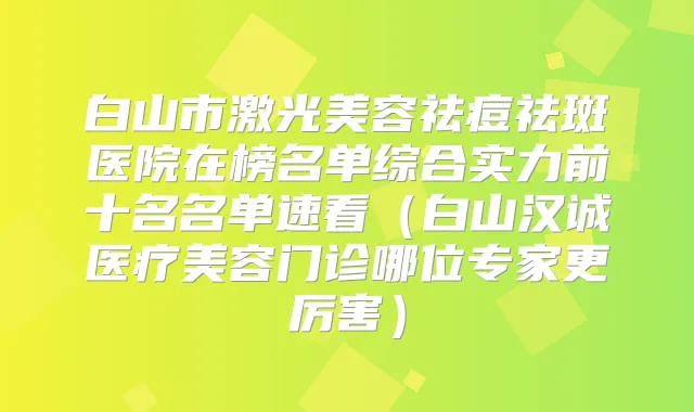 白山市激光美容祛痘祛斑医院在榜名单综合实力前十名名单速看(白山汉诚医疗美容门诊哪位专家更厉害)