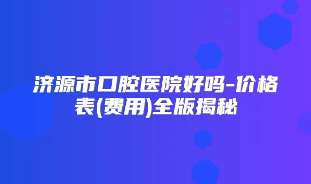 济源市口腔医院好吗-价格表(费用)全版揭秘