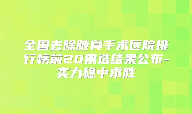 全国去除腋臭手术医院排行榜前20票选结果公布-实力稳中求胜