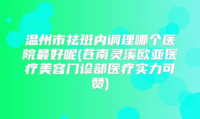 温州市祛斑内调理哪个医院好呢(苍南灵溪欧亚医疗美容门诊部医疗实力可赞)