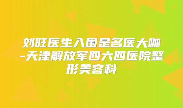 刘旺医生入围是名医大咖-天津解放军四六四医院整形美容科