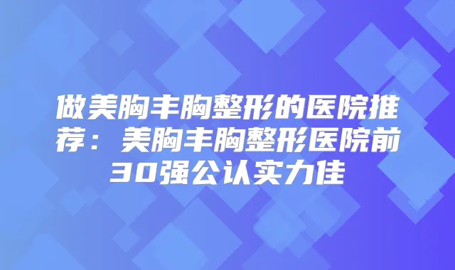 做美胸丰胸整形的医院推荐:美胸丰胸整形医院前30强公认实力佳