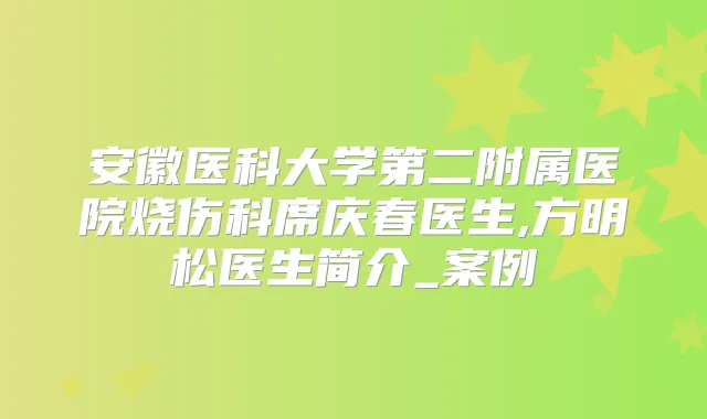 安徽医科大学第二附属医院烧伤科席庆春医生,方明松医生简介_案例