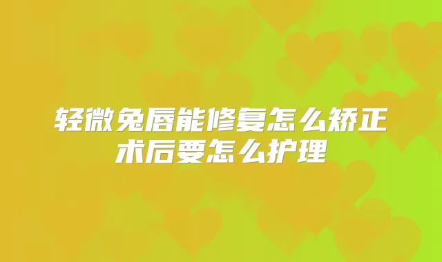 轻微兔唇能修复怎么矫正术后要怎么护理