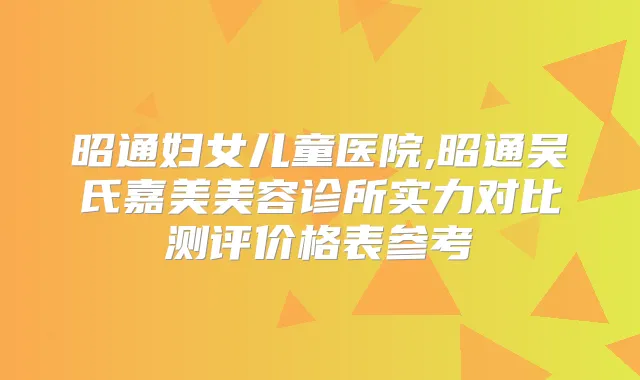 昭通妇女儿童医院,昭通吴氏嘉美美容诊所实力对比测评价格表参考