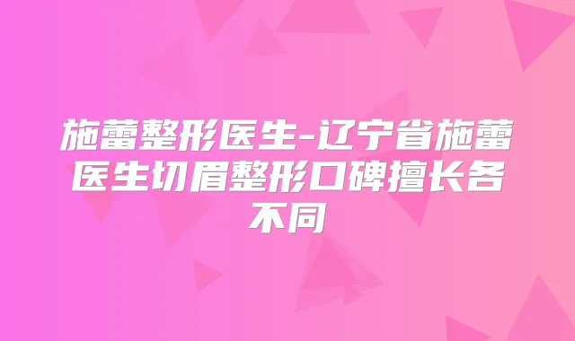 施蕾整形医生-辽宁省施蕾医生切眉整形口碑擅长各不同