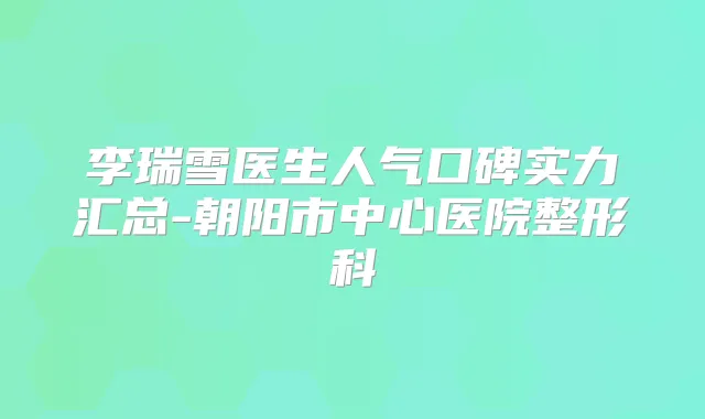 李瑞雪医生人气口碑实力汇总-朝阳市中心医院整形科