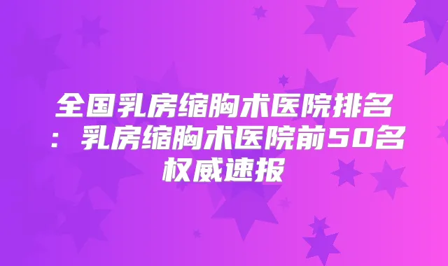 全国乳房缩胸术医院排名：乳房缩胸术医院前50名速报