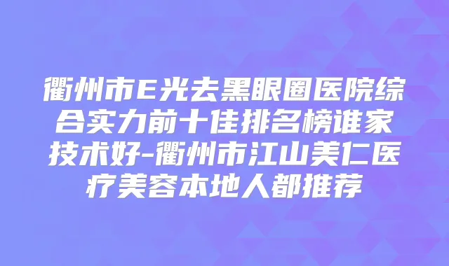 衢州市E光去黑眼圈医院综合实力前十佳排名榜谁家技术好-衢州市江山美仁医疗美容本地人都推荐