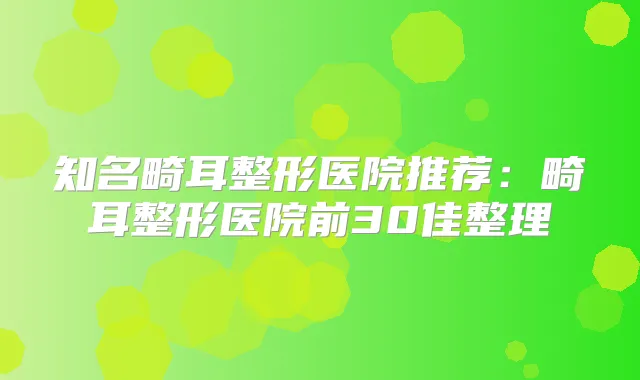 知名畸耳整形医院推荐：畸耳整形医院前30佳整理