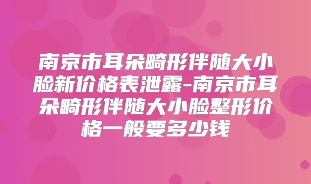 南京市耳朵畸形伴随大小脸新价格表泄露-南京市耳朵畸形伴随大小脸整形价格一般要多少钱