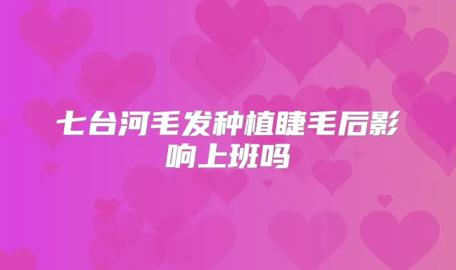 七台河毛发种植睫毛后影响上班吗