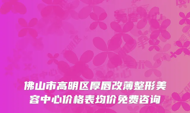 佛山市高明区厚唇改薄整形美容中心价格表均价免费咨询