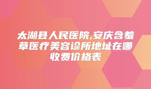 title="太湖县人民医院,安庆含羞草医疗美容诊所地址在哪收费价格表"