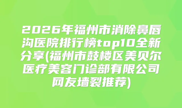 2026年福州市消除鼻唇沟医院排行榜top10全新分享(福州市鼓楼区美贝尔医疗美容门诊部有限公司网友墙裂推荐)