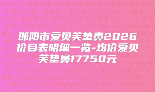 邵阳市爱贝芙垫鼻2026价目表明细一览-均价爱贝芙垫鼻17750元