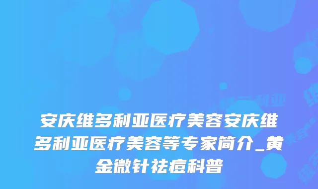 安庆维多利亚医疗美容安庆维多利亚医疗美容等专家简介_黄金微针祛痘科普