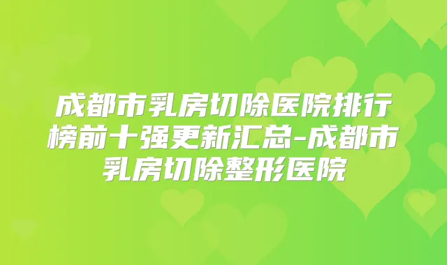 成都市乳房切除医院排行榜前十强更新汇总-成都市乳房切除整形医院
