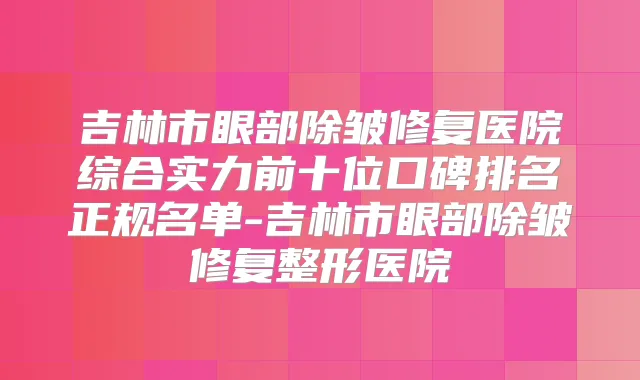 吉林市眼部除皱修复医院综合实力前十位口碑排名正规名单-吉林市眼部除皱修复整形医院