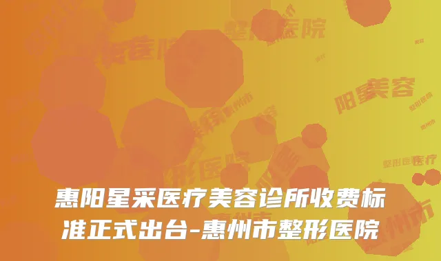 惠阳星采医疗美容诊所收费标准正式出台-惠州市整形医院