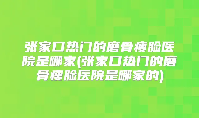 张家口热门的磨骨瘦脸医院是哪家(张家口热门的磨骨瘦脸医院是哪家的)
