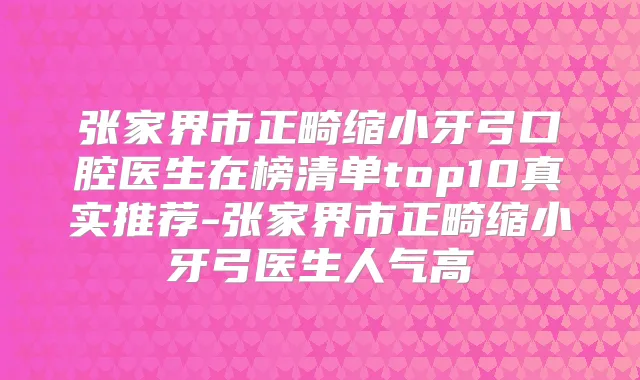 张家界市正畸缩小牙弓口腔医生在榜清单top10真实推荐-张家界市正畸缩小牙弓医生人气高
