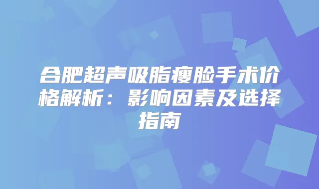合肥超声吸脂瘦脸手术价格解析：影响因素及选择指南