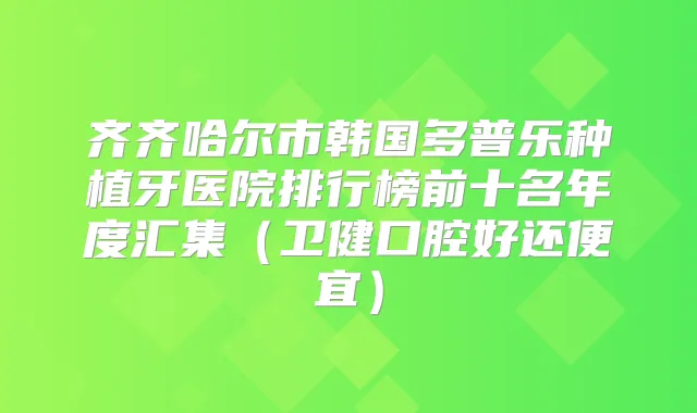 齐齐哈尔市韩国多普乐种植牙医院排行榜前十名年度汇集(卫健口腔好还便宜)