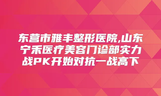 东营市雅丰整形医院,山东宁禾医疗美容门诊部实力战PK开始对抗一战高下
