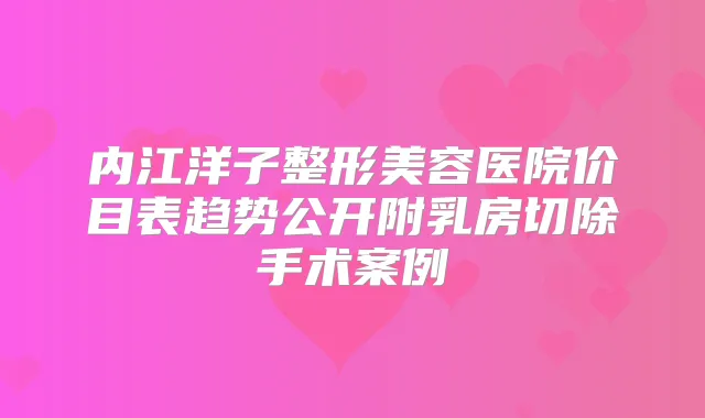 内江洋子整形美容医院价目表趋势公开附乳房切除手术案例
