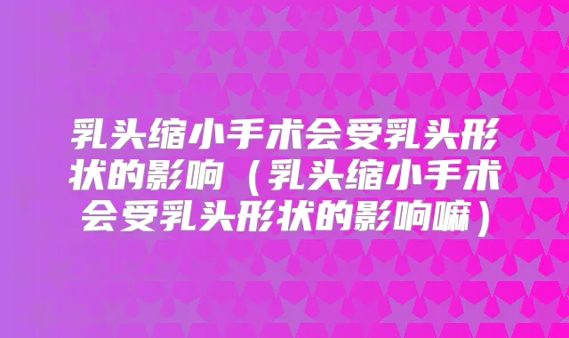 乳头缩小手术会受乳头形状的影响(乳头缩小手术会受乳头形状的影响嘛)