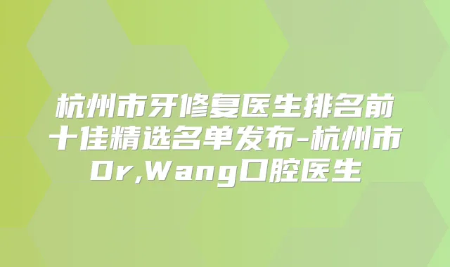杭州市牙修复医生排名前十佳精选名单发布-杭州市Dr,Wang口腔医生