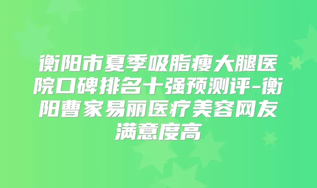 衡阳市夏季吸脂瘦大腿医院口碑排名十强预测评-衡阳曹家易丽医疗美容网友满意度高