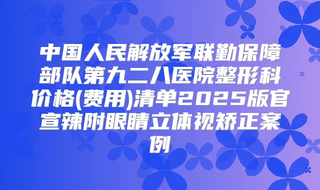 中国人民解放军联勤保障部队第九二八医院整形科价格(费用)清单2025版官宣辣附眼睛立体视矫正案例