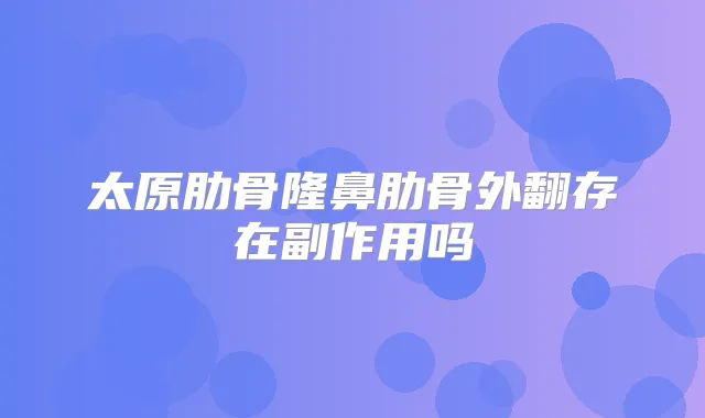 太原肋骨隆鼻肋骨外翻存在副作用吗
