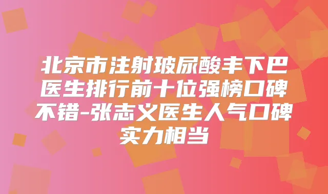 北京市注射玻尿酸丰下巴医生排行前十位强榜口碑不错-张志义医生人气口碑实力相当