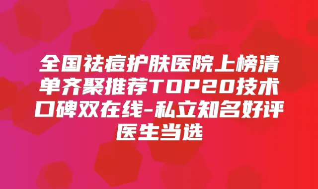 全国祛痘护肤医院上榜清单齐聚推荐TOP20技术口碑双在线-私立知名好评医生当选