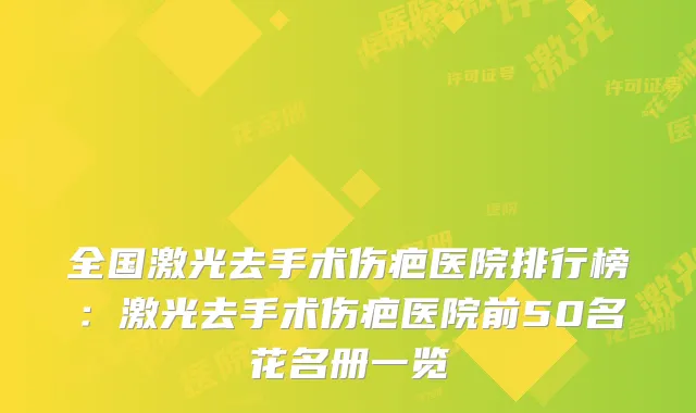 全国激光去手术伤疤医院排行榜:激光去手术伤疤医院前50名花名册一览