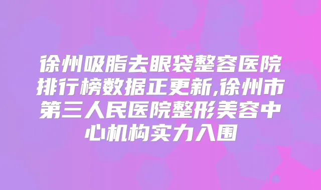 徐州吸脂去眼袋整容医院排行榜数据正更新,徐州市第三人民医院整形美容中心机构实力入围