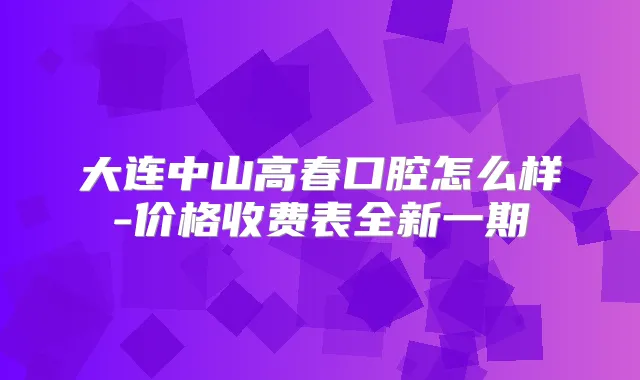 大连中山高春口腔怎么样-价格收费表全新一期