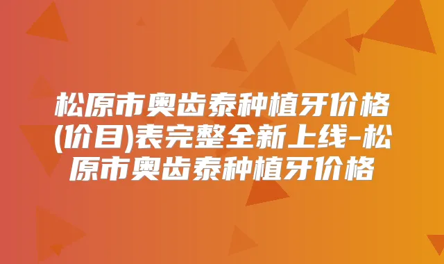 松原市奥齿泰种植牙价格(价目)表完整全新上线-松原市奥齿泰种植牙价格