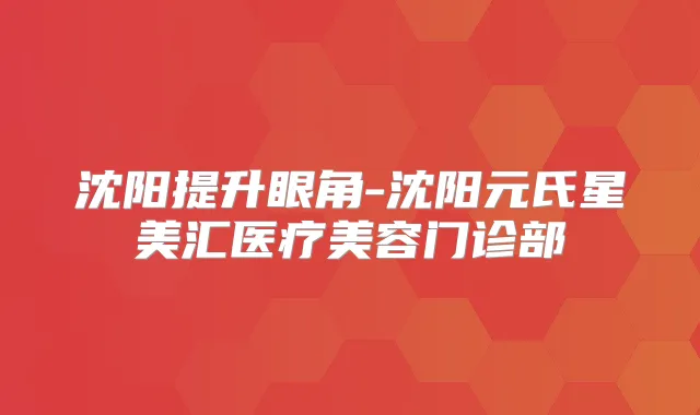 沈阳提升眼角-沈阳元氏星美汇医疗美容门诊部