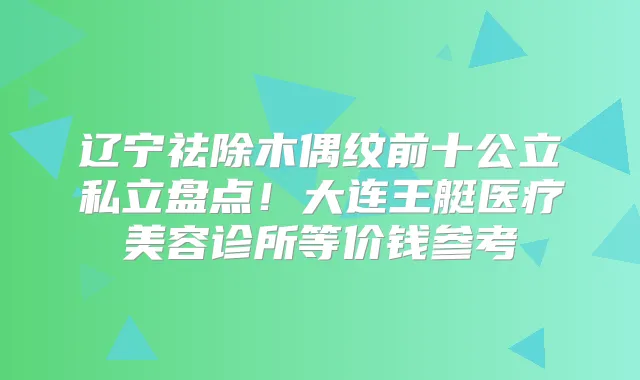 辽宁祛除木偶纹前十公立私立盘点!大连王艇医疗美容诊所等价钱参考