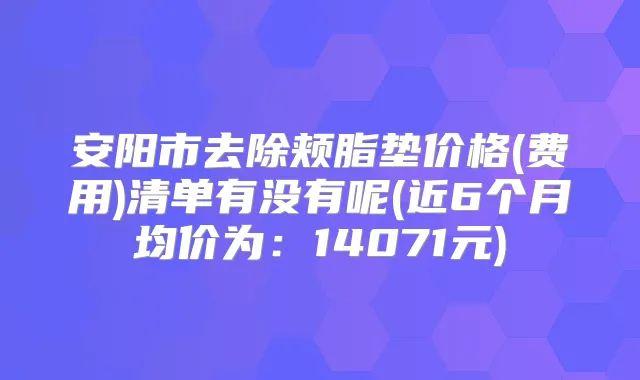 安阳市去除颊脂垫价格(费用)清单有没有呢(近6个月均价为:14071元)